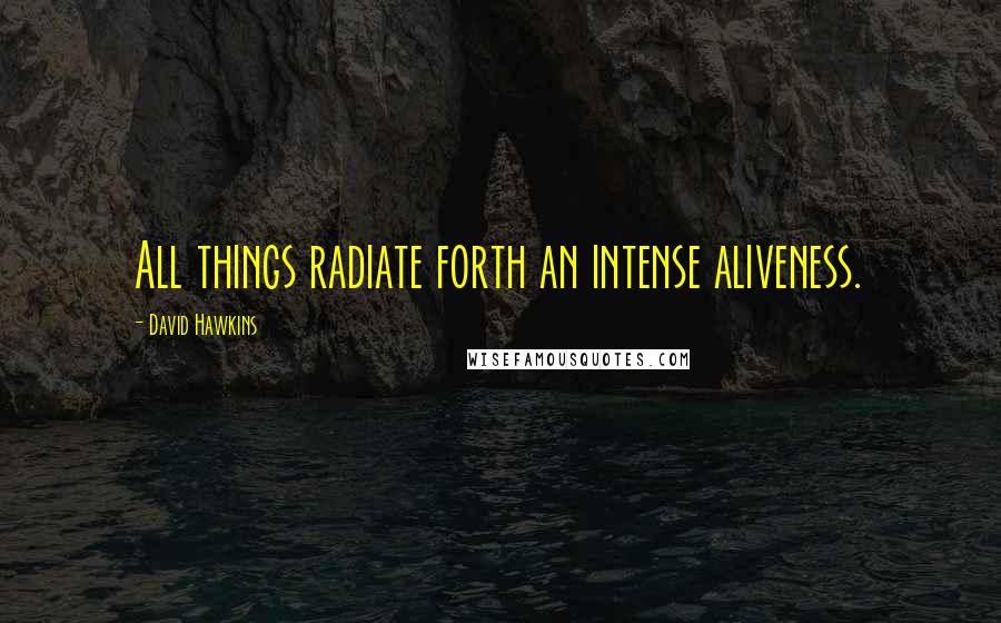 David Hawkins Quotes: All things radiate forth an intense aliveness.