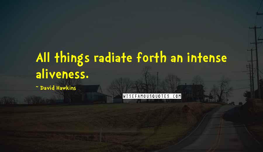 David Hawkins Quotes: All things radiate forth an intense aliveness.