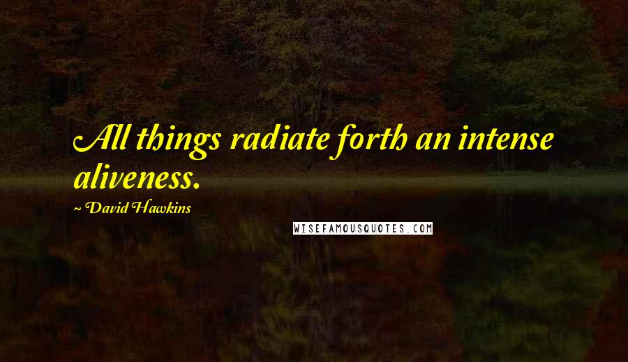 David Hawkins Quotes: All things radiate forth an intense aliveness.