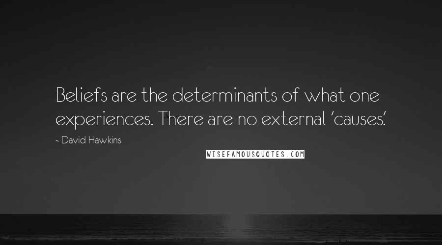 David Hawkins Quotes: Beliefs are the determinants of what one experiences. There are no external 'causes.'