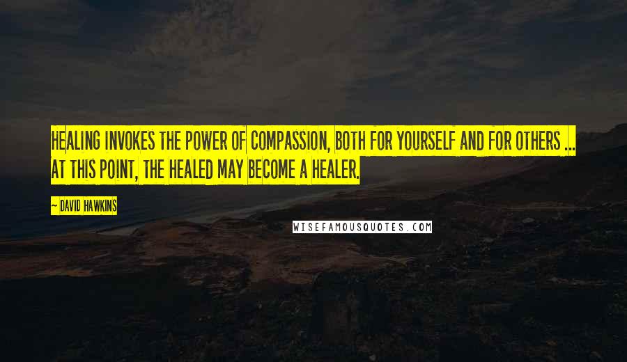 David Hawkins Quotes: Healing invokes the power of compassion, both for yourself and for others ... At this point, the healed may become a healer.