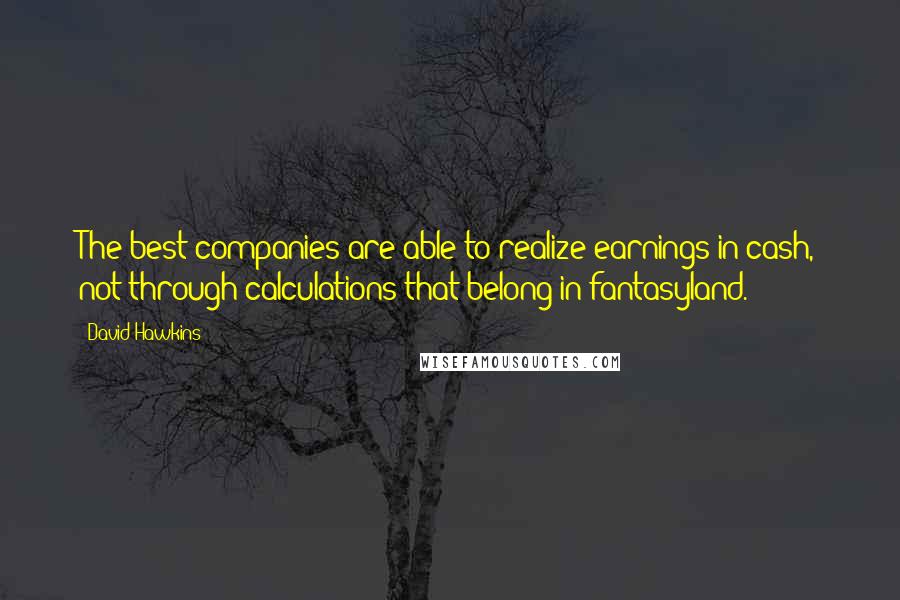 David Hawkins Quotes: The best companies are able to realize earnings in cash, not through calculations that belong in fantasyland.