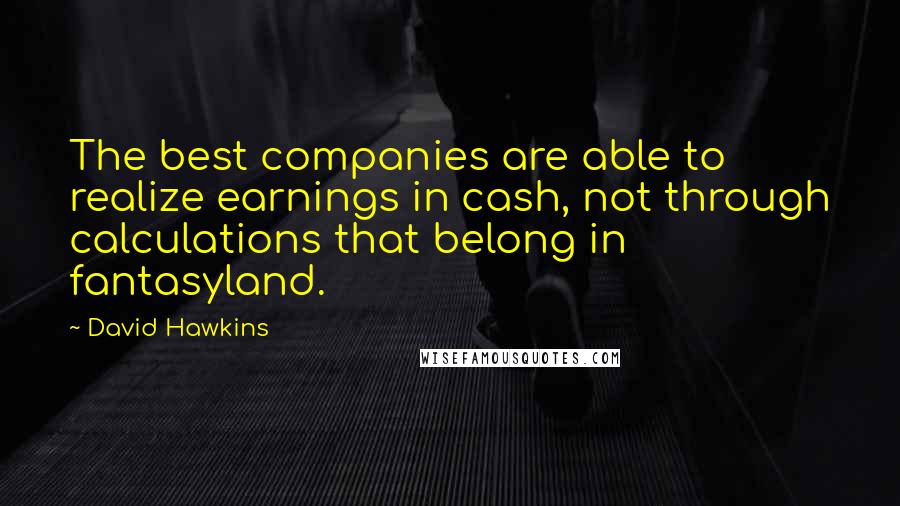 David Hawkins Quotes: The best companies are able to realize earnings in cash, not through calculations that belong in fantasyland.