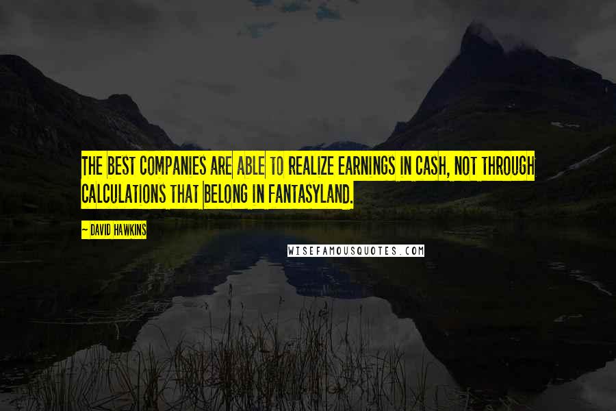 David Hawkins Quotes: The best companies are able to realize earnings in cash, not through calculations that belong in fantasyland.