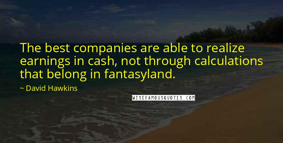 David Hawkins Quotes: The best companies are able to realize earnings in cash, not through calculations that belong in fantasyland.