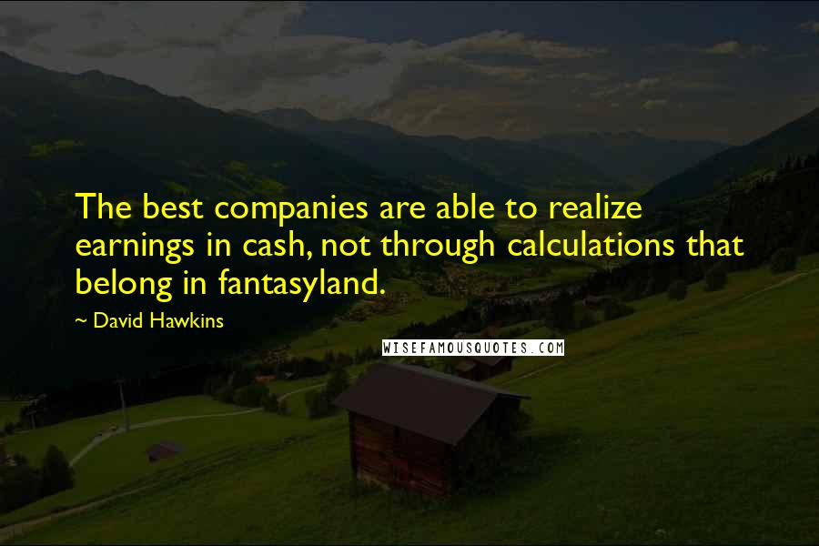 David Hawkins Quotes: The best companies are able to realize earnings in cash, not through calculations that belong in fantasyland.