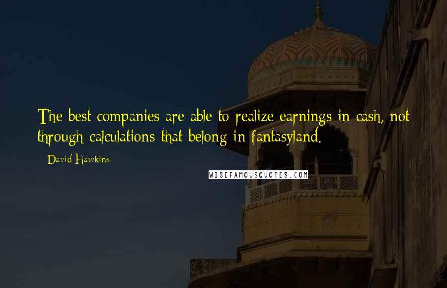 David Hawkins Quotes: The best companies are able to realize earnings in cash, not through calculations that belong in fantasyland.