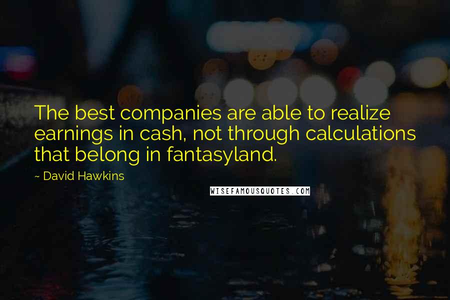 David Hawkins Quotes: The best companies are able to realize earnings in cash, not through calculations that belong in fantasyland.