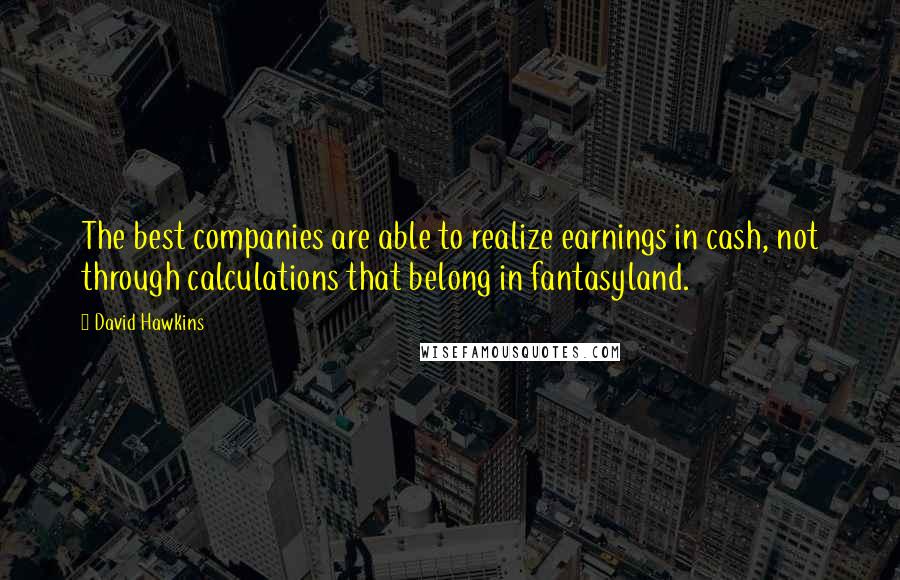 David Hawkins Quotes: The best companies are able to realize earnings in cash, not through calculations that belong in fantasyland.