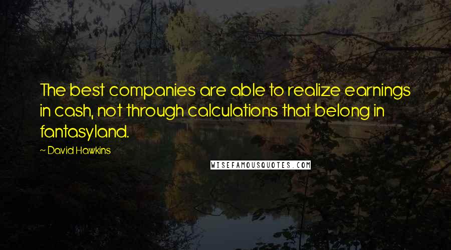 David Hawkins Quotes: The best companies are able to realize earnings in cash, not through calculations that belong in fantasyland.