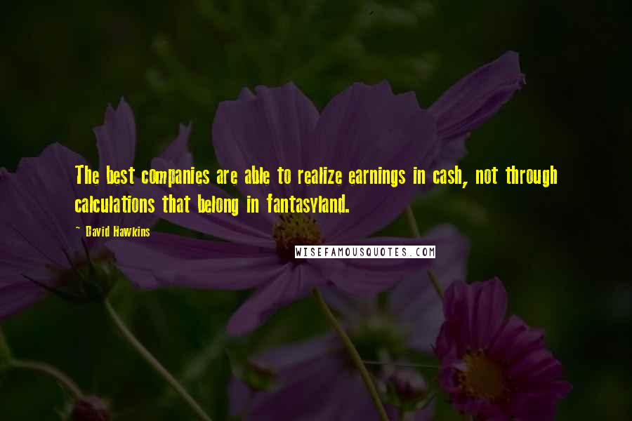 David Hawkins Quotes: The best companies are able to realize earnings in cash, not through calculations that belong in fantasyland.