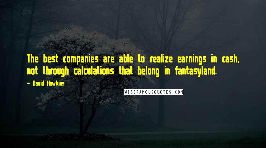 David Hawkins Quotes: The best companies are able to realize earnings in cash, not through calculations that belong in fantasyland.