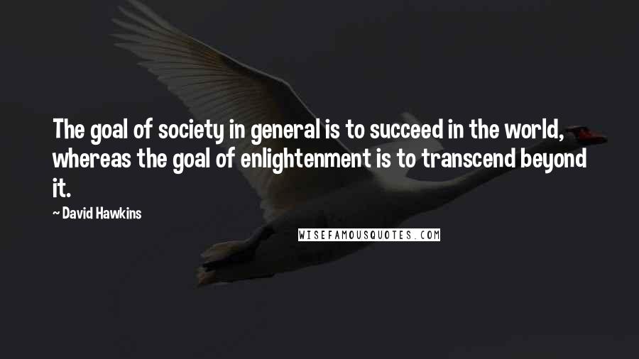 David Hawkins Quotes: The goal of society in general is to succeed in the world, whereas the goal of enlightenment is to transcend beyond it.