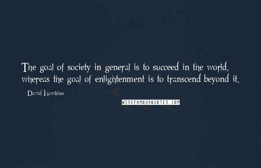 David Hawkins Quotes: The goal of society in general is to succeed in the world, whereas the goal of enlightenment is to transcend beyond it.