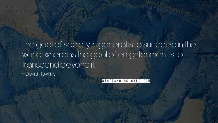 David Hawkins Quotes: The goal of society in general is to succeed in the world, whereas the goal of enlightenment is to transcend beyond it.