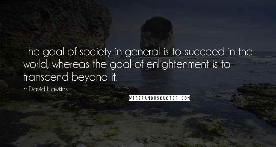 David Hawkins Quotes: The goal of society in general is to succeed in the world, whereas the goal of enlightenment is to transcend beyond it.