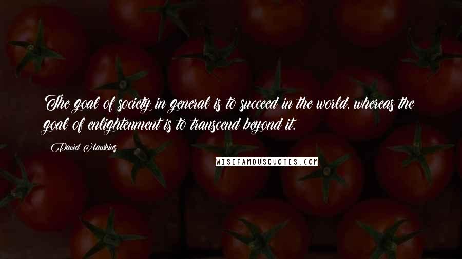 David Hawkins Quotes: The goal of society in general is to succeed in the world, whereas the goal of enlightenment is to transcend beyond it.