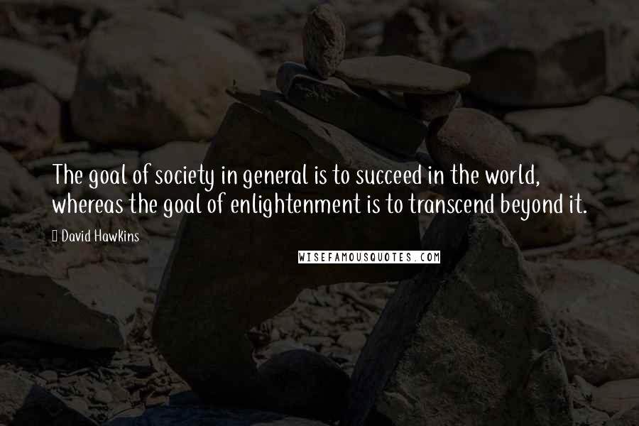 David Hawkins Quotes: The goal of society in general is to succeed in the world, whereas the goal of enlightenment is to transcend beyond it.