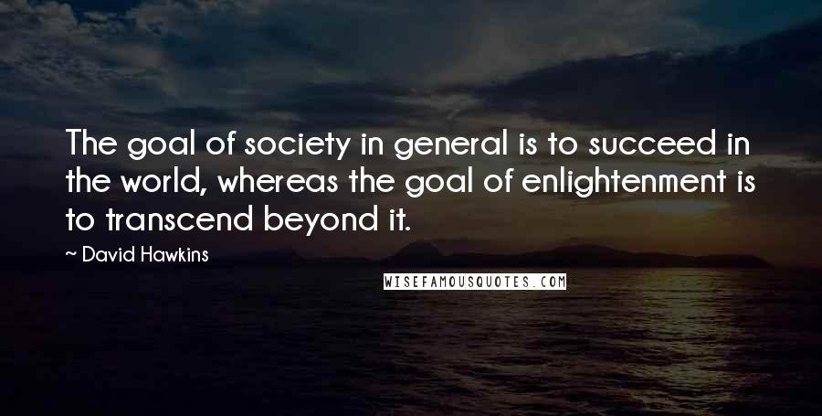 David Hawkins Quotes: The goal of society in general is to succeed in the world, whereas the goal of enlightenment is to transcend beyond it.