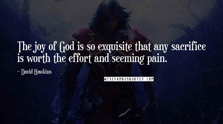 David Hawkins Quotes: The joy of God is so exquisite that any sacrifice is worth the effort and seeming pain.
