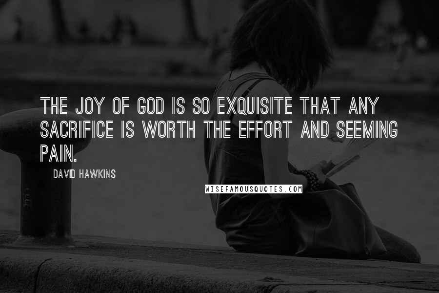 David Hawkins Quotes: The joy of God is so exquisite that any sacrifice is worth the effort and seeming pain.