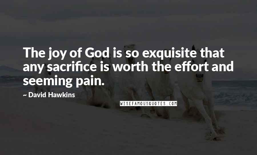 David Hawkins Quotes: The joy of God is so exquisite that any sacrifice is worth the effort and seeming pain.