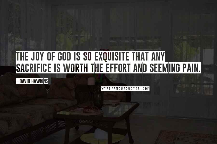 David Hawkins Quotes: The joy of God is so exquisite that any sacrifice is worth the effort and seeming pain.