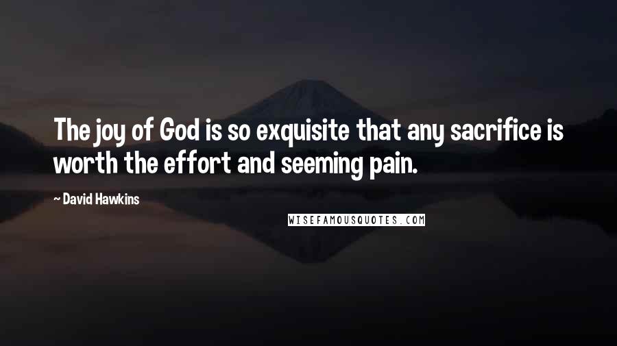 David Hawkins Quotes: The joy of God is so exquisite that any sacrifice is worth the effort and seeming pain.