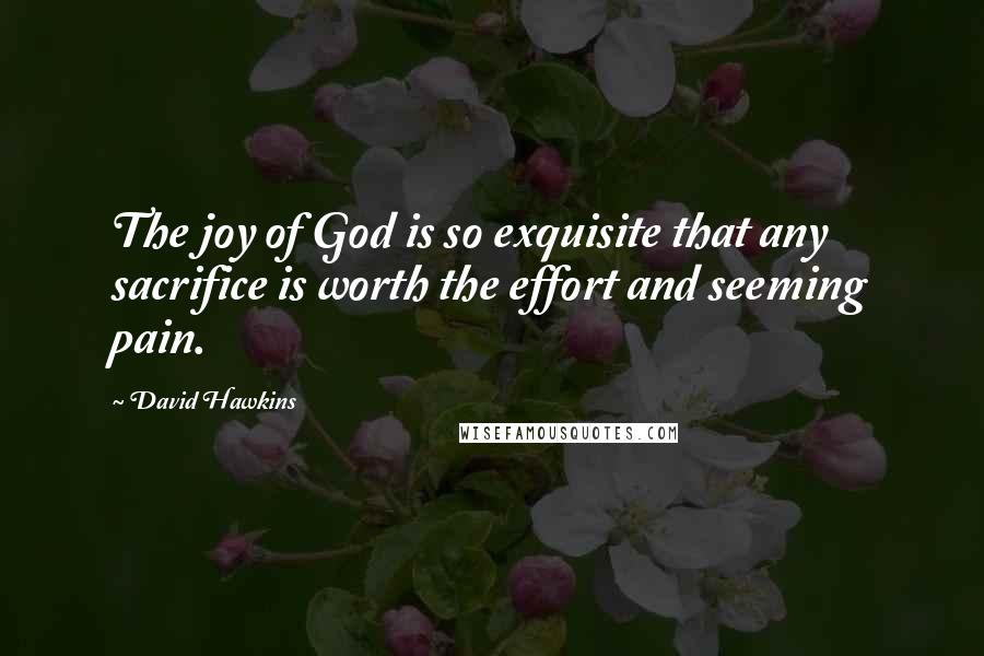 David Hawkins Quotes: The joy of God is so exquisite that any sacrifice is worth the effort and seeming pain.