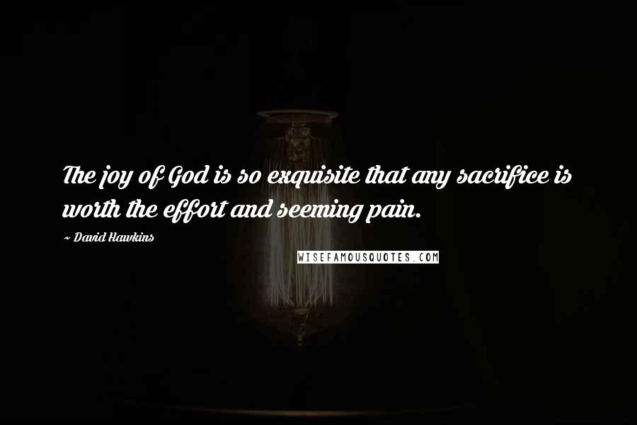 David Hawkins Quotes: The joy of God is so exquisite that any sacrifice is worth the effort and seeming pain.