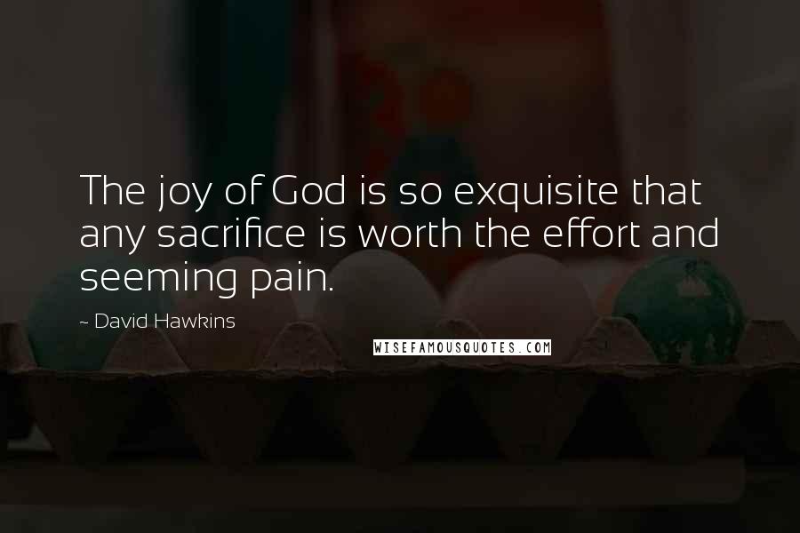 David Hawkins Quotes: The joy of God is so exquisite that any sacrifice is worth the effort and seeming pain.