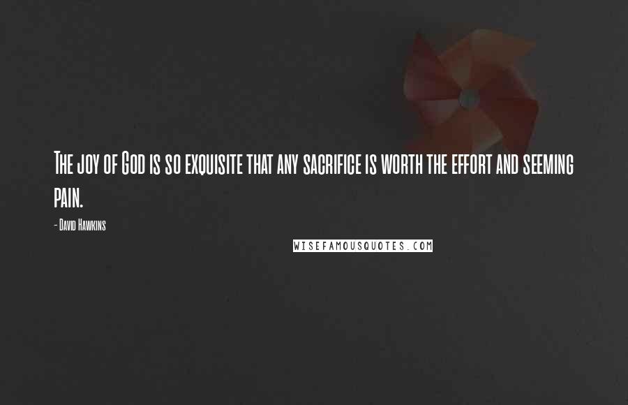 David Hawkins Quotes: The joy of God is so exquisite that any sacrifice is worth the effort and seeming pain.