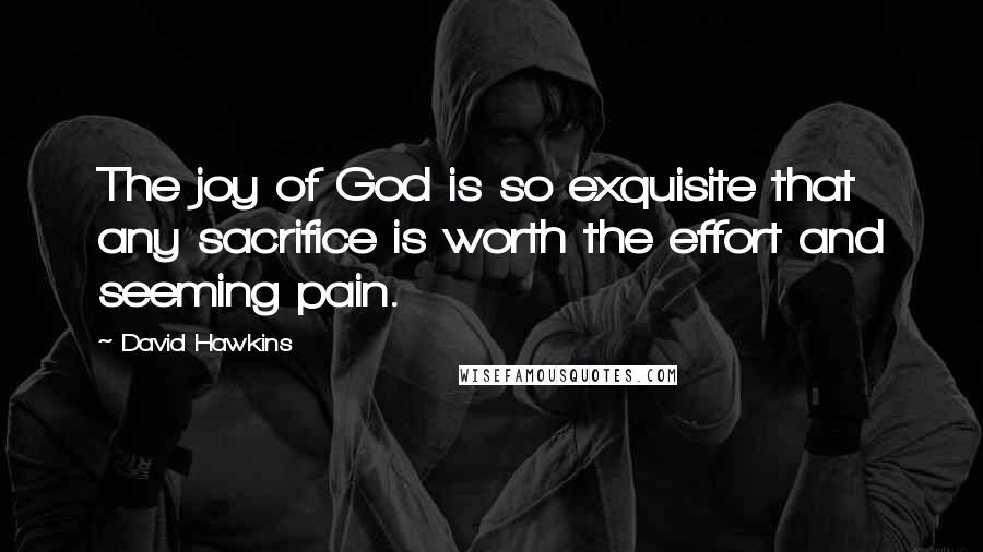 David Hawkins Quotes: The joy of God is so exquisite that any sacrifice is worth the effort and seeming pain.