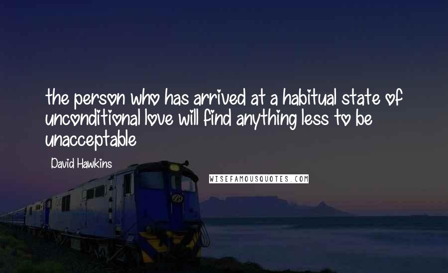 David Hawkins Quotes: the person who has arrived at a habitual state of unconditional love will find anything less to be unacceptable