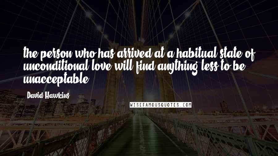 David Hawkins Quotes: the person who has arrived at a habitual state of unconditional love will find anything less to be unacceptable