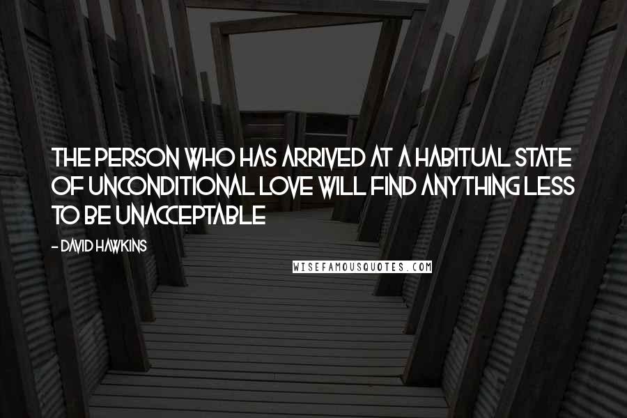 David Hawkins Quotes: the person who has arrived at a habitual state of unconditional love will find anything less to be unacceptable