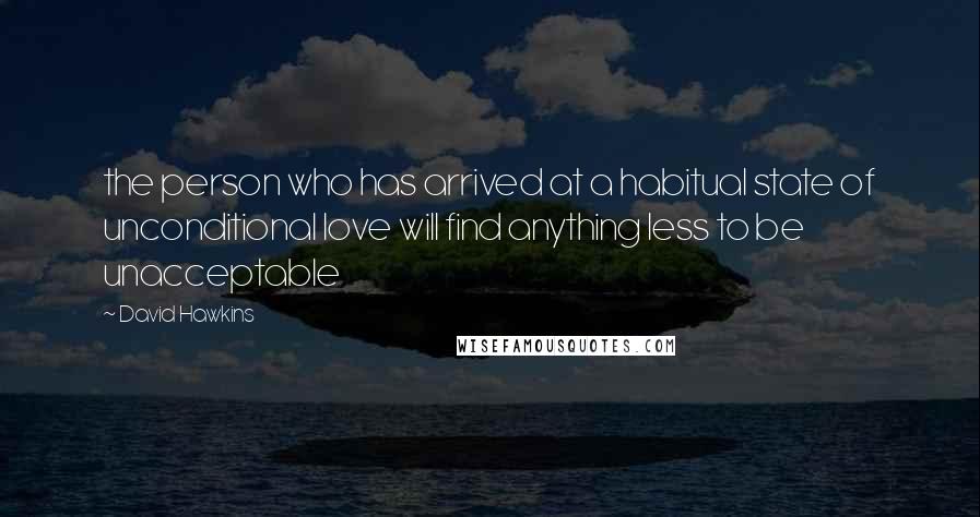 David Hawkins Quotes: the person who has arrived at a habitual state of unconditional love will find anything less to be unacceptable