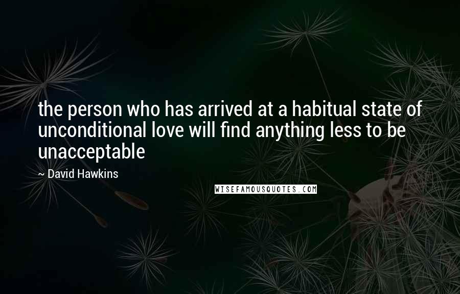 David Hawkins Quotes: the person who has arrived at a habitual state of unconditional love will find anything less to be unacceptable