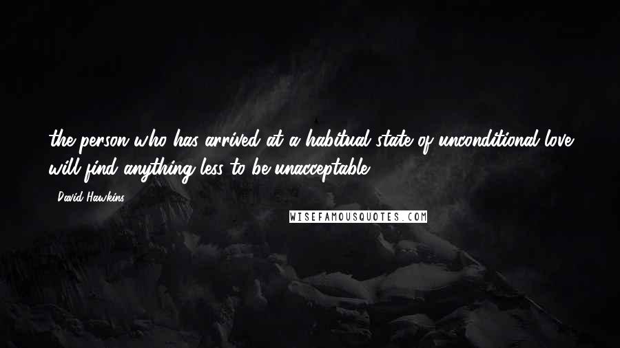 David Hawkins Quotes: the person who has arrived at a habitual state of unconditional love will find anything less to be unacceptable