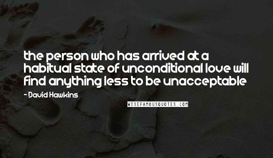 David Hawkins Quotes: the person who has arrived at a habitual state of unconditional love will find anything less to be unacceptable