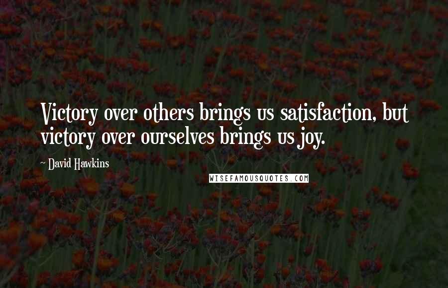 David Hawkins Quotes: Victory over others brings us satisfaction, but victory over ourselves brings us joy.