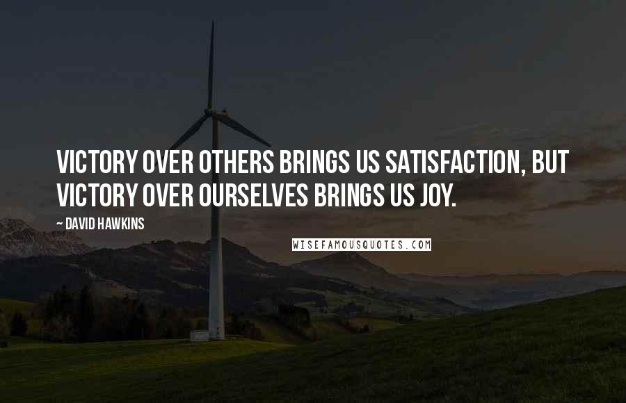 David Hawkins Quotes: Victory over others brings us satisfaction, but victory over ourselves brings us joy.