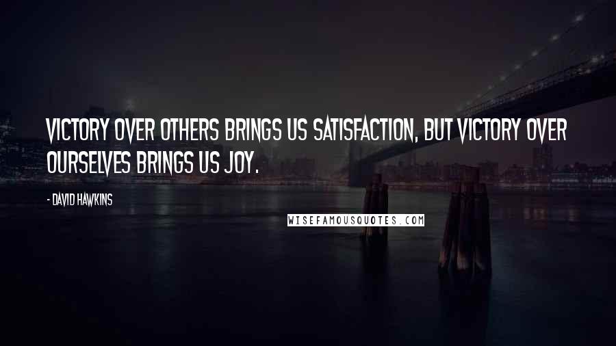 David Hawkins Quotes: Victory over others brings us satisfaction, but victory over ourselves brings us joy.