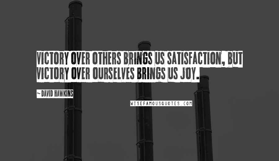 David Hawkins Quotes: Victory over others brings us satisfaction, but victory over ourselves brings us joy.