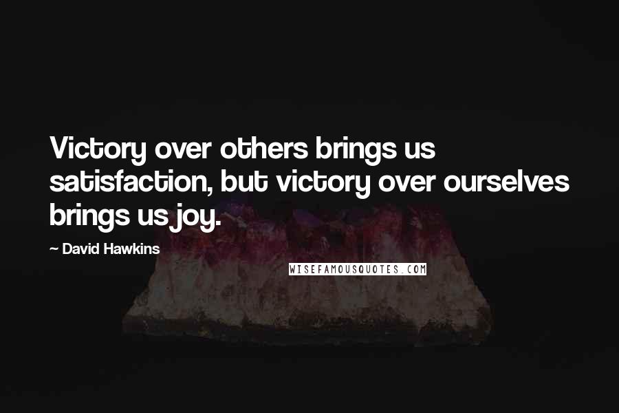 David Hawkins Quotes: Victory over others brings us satisfaction, but victory over ourselves brings us joy.