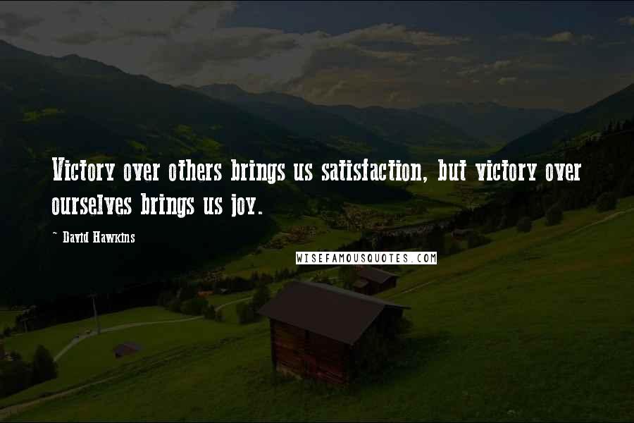 David Hawkins Quotes: Victory over others brings us satisfaction, but victory over ourselves brings us joy.