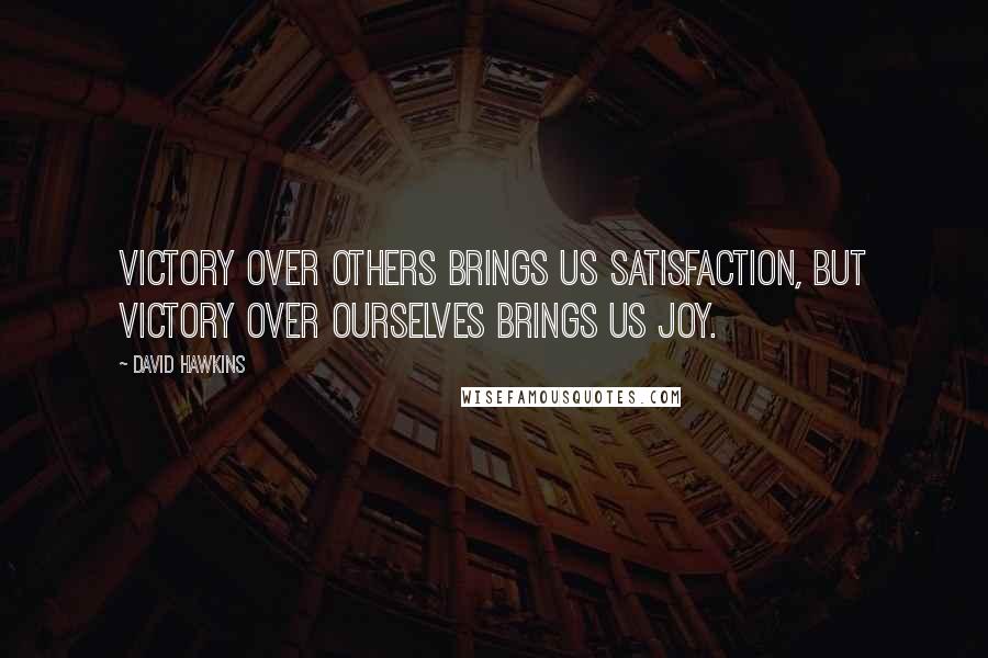 David Hawkins Quotes: Victory over others brings us satisfaction, but victory over ourselves brings us joy.