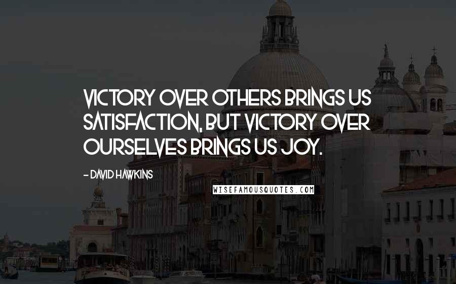 David Hawkins Quotes: Victory over others brings us satisfaction, but victory over ourselves brings us joy.