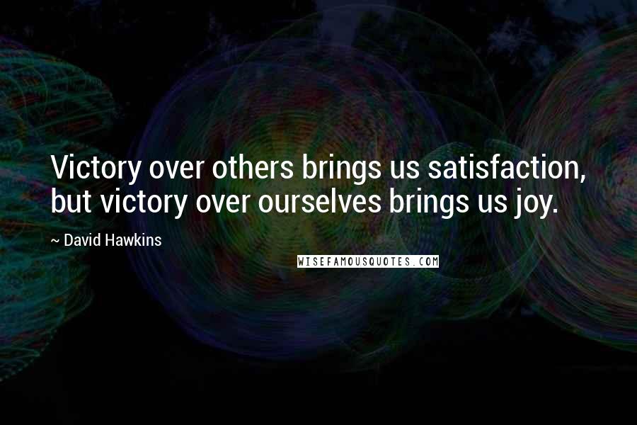 David Hawkins Quotes: Victory over others brings us satisfaction, but victory over ourselves brings us joy.