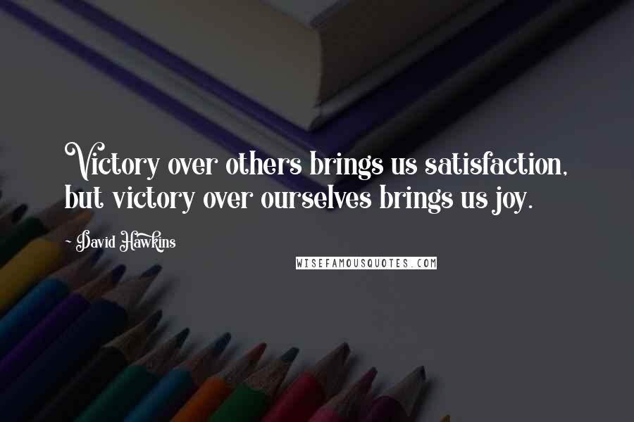 David Hawkins Quotes: Victory over others brings us satisfaction, but victory over ourselves brings us joy.